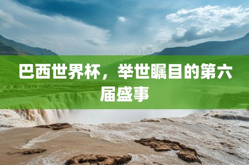 巴西世界杯，举世瞩目的第六届盛事