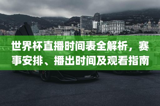 世界杯直播时间表全解析，赛事安排、播出时间及观看指南眉山市正发家政服务有限公司