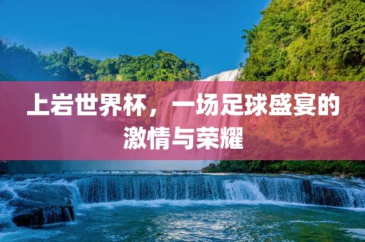 上岩世界杯，一场足球盛宴的激情与荣耀