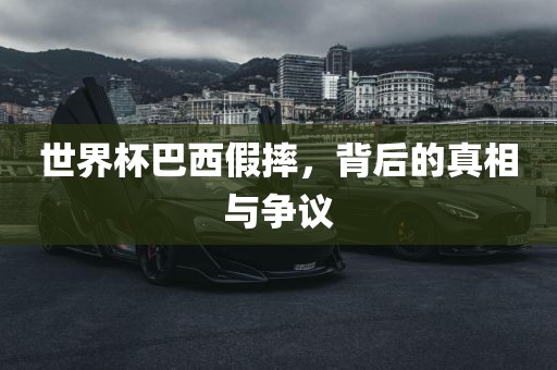 世界杯巴西假摔，背后的真相与争议