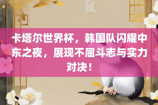 卡塔尔世界杯，韩国队闪耀中东之夜，展现不屈斗志与实力对决！