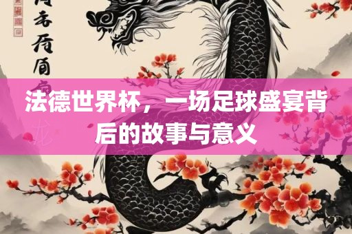 法德世界杯，一场足球盛宴背后的故事与意义