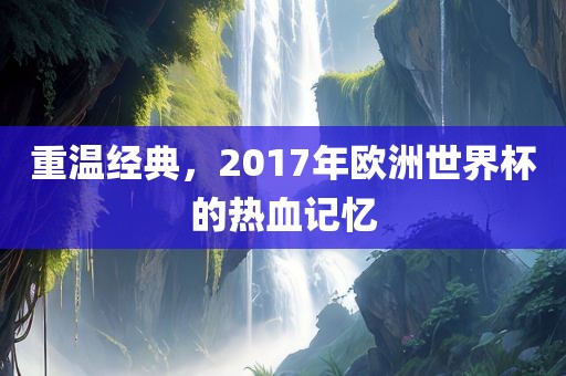 重温经典，2017年欧洲世界杯的热血记忆