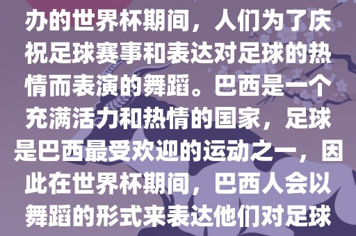 巴西世界杯舞蹈是指在巴西举办的世界杯期间，人们为了庆祝足球赛事和表达对足球的热情而表演的舞蹈。巴西是一个充满活力和热情的国家，足球是巴西最受欢迎的运动之一，因此在世界杯期间，巴西人会以舞蹈的形式来表达他们对足球的热爱和支持。