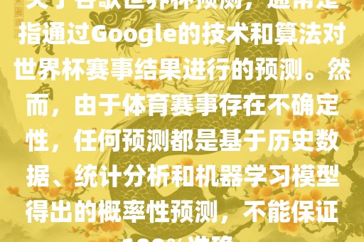 关于谷歌世界杯预测，通常是指通过Google的技术和算法对世界杯赛事结果进行的预测。然而，由于体育赛事存在不确定性，任何预测都是基于历史数据、统计分析和机器学习模型得出的概率性预测，不能保证100%准确。