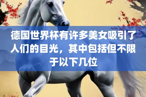 德国世界杯有许多美女吸引了人们的目光，其中包括但不限于以下几位