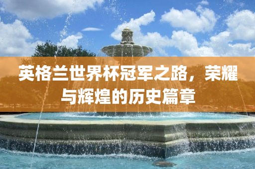 英格兰世界杯冠军之路，荣耀与辉煌的历史篇章