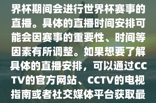 CCTV（中国中央电视台）在世界杯期间会进行世界杯赛事的直播。具体的直播时间安排可能会因赛事的重要性、时间等因素有所调整。如果想要了解具体的直播安排，可以通过CCTV的官方网站、CCTV的电视指南或者社交媒体平台获取最新的信息。眉山市正发家政服务有限公司