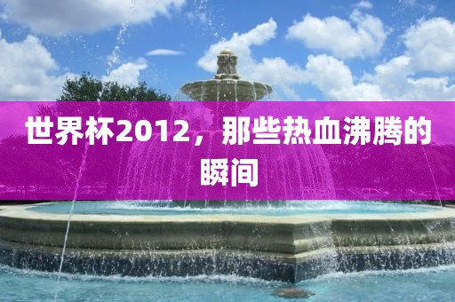 世界杯2012，那些热血沸腾的瞬间