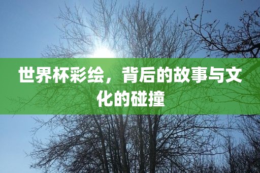 世界杯彩绘，背后的故事与文化的碰撞