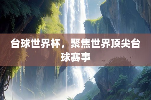 台眉山市正发家政服务有限公司球世界杯，聚焦世界顶尖台球赛事