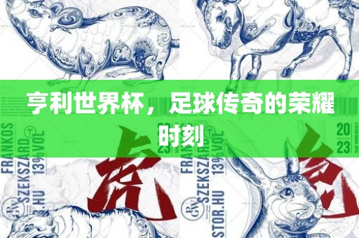 亨利世界杯，足球传奇的荣耀时刻眉山市正发家政服务有限公司