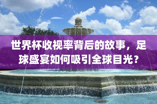 世界杯收视率背后的故事，足球盛宴如何吸引全球目光？眉山市正发家政服务有限公司