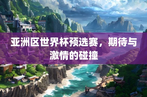 亚洲区世界杯预选赛，期待与激情的碰撞