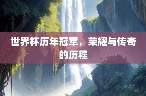 世界杯历年冠军，荣耀与传奇的历程
