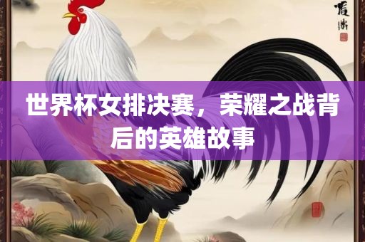 世界杯女排决赛，荣耀之战背后的英雄故事