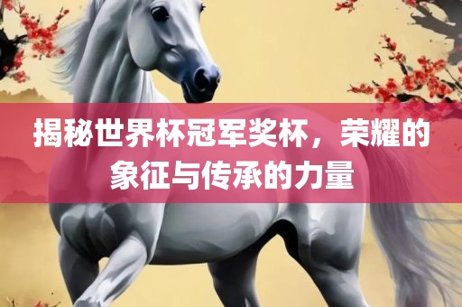 揭秘世界杯冠军奖杯，荣耀的象征眉山市正发家政服务有限公司与传承的力量