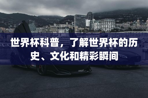 世界杯科普，了解世界杯的历史、文化和精彩瞬间