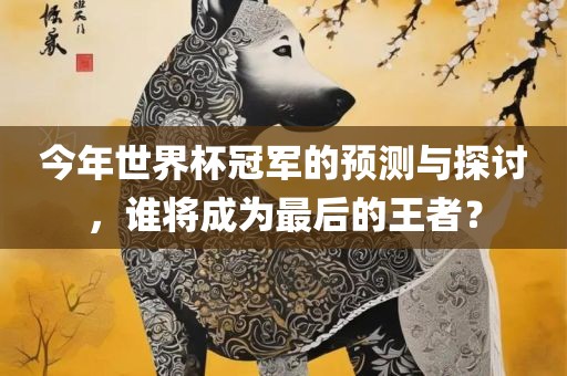 今年世界杯冠军的预测与探讨，谁将成为最后的王者？