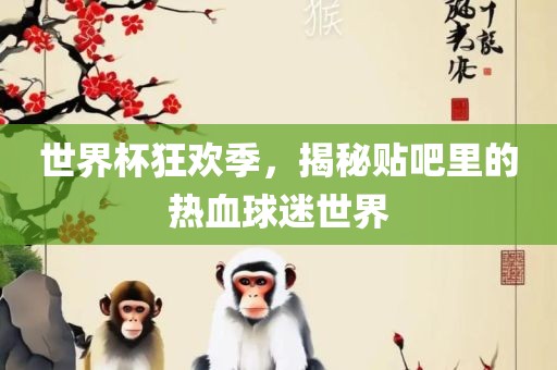世界杯狂欢季，揭秘贴吧里的热血球迷世界