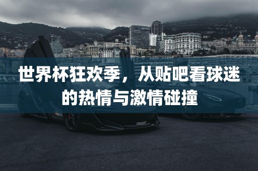 世界杯狂欢季，从贴吧看球迷的热情与激情碰撞