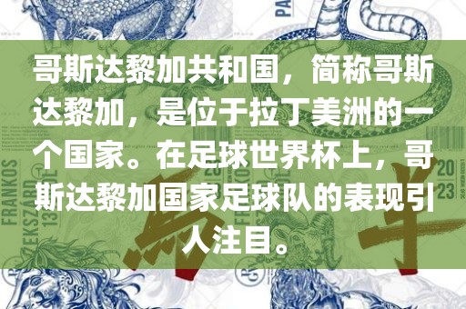 哥斯达黎加共和国，简称哥斯达黎加，是位于拉丁美洲的一个国家。在足球世界杯上，哥斯达黎加国家足球队的表现引人注目。