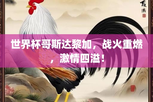 世界杯哥斯达黎加，战火重燃，激情四溢！