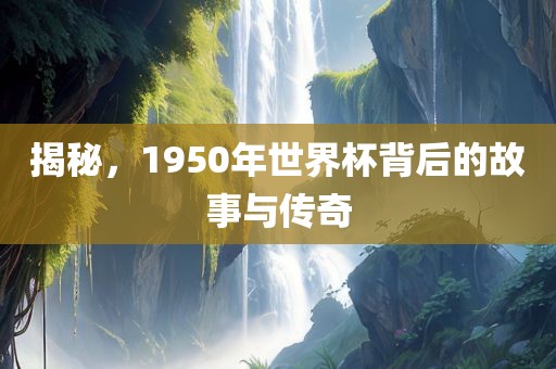 揭秘，1950年世界杯背后的故事与传奇