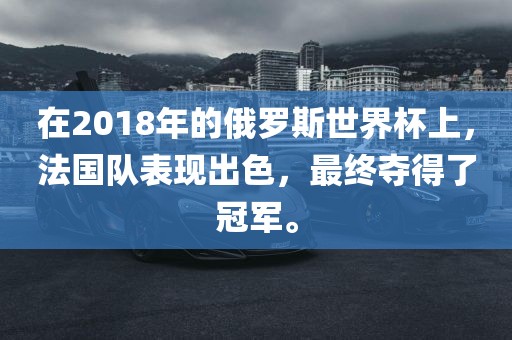 在2018年的俄罗斯世界杯上，法国队表现出色，最终夺得了冠军。眉山市正发家政服务有限公司
