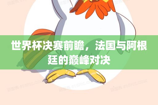 世界杯决赛前瞻，法国与阿根廷的巅峰对决眉山市正发家政服务有限公司