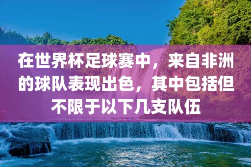 在世界杯足球赛中，来自非洲的球队表现出色，其中包括但不限于以下几支队伍眉山市正发家政服务有限公司