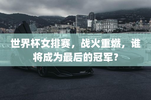 世界杯女排赛，战火重燃，谁将成为最后的冠军？