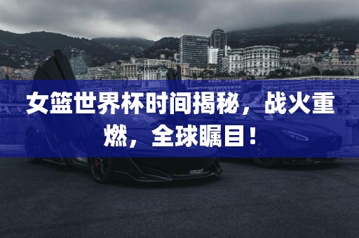 女篮世界杯时间揭秘，战火重燃，全球瞩目！眉山市正发家政服务有限公司