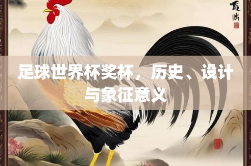 足球世界杯奖杯，历史、设计与象征意义眉山市正发家政服务有限公司