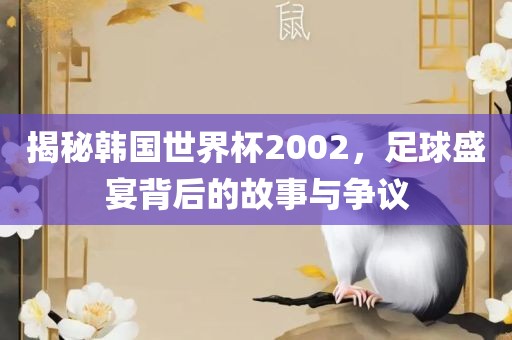 揭秘韩国世界杯2002，足球盛宴背后的故事与争议眉山市正发家政服务有限公司