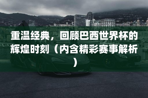 重温经典，回顾巴西世界杯的辉煌时刻（内含精彩赛事解析）眉山市正发家政服务有限公司