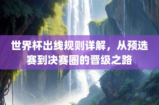世界杯出线规则详解，从预选赛到决赛圈的晋级之路眉山市正发家政服务有限公司