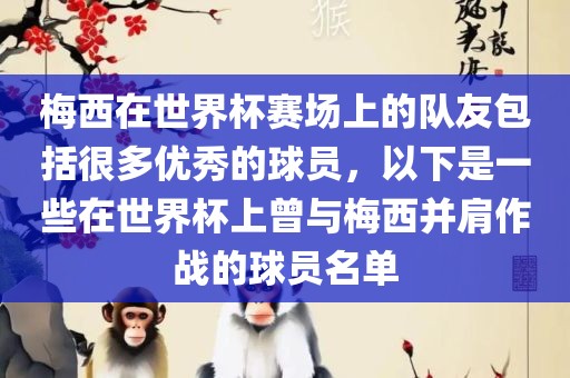 梅西在世界杯赛场上的队友包括很多优秀的球员，以下是一些在世界杯上曾与梅西并肩作战的球员名单