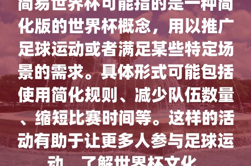 简易世界杯可能指的是一种简化版的世界杯概念，用以推广足球运动或者满足某些特定场景的需求。具体形式可能包括使用简化规则、减少队伍数量、缩短比赛时间等。这样的活动有助于让更多人参与足球运动，了解世界杯文化。