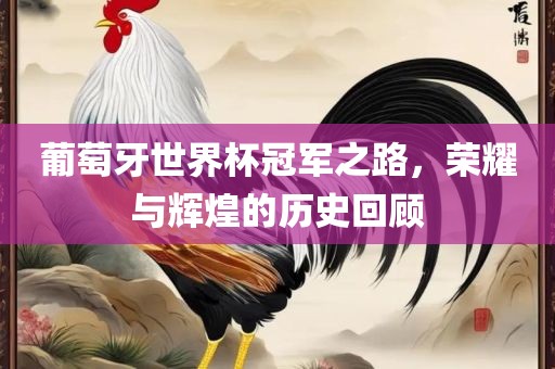 葡萄牙世界杯冠军之路，荣耀与辉煌的历史回顾眉山市正发家政服务有限公司