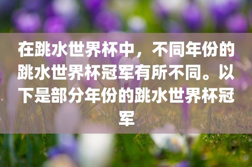 在跳水世界杯中，不同年份的跳水世界杯冠军有所不同。以下是部分年份的跳水世界杯冠军