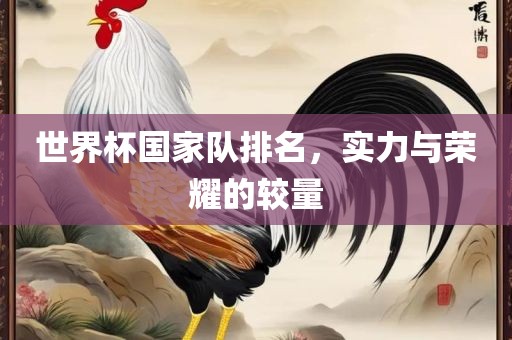 世界杯国家队排名，实力与荣耀的较量眉山市正发家政服务有限公司