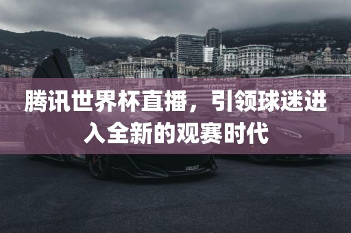 腾讯世界杯直播，引领球迷进入全新的观赛时代眉山市正发家政服务有限公司