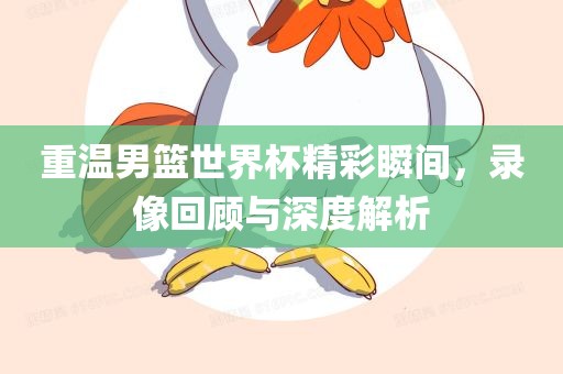 重温男篮世界杯精彩瞬间，录像回顾与深度解析眉山市正发家政服务有限公司