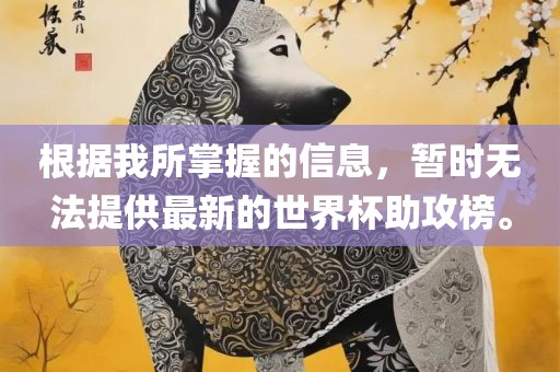根据我所掌握的信息，暂时无法提供最新的世界杯助攻榜。眉山市正发家政服务有限公司