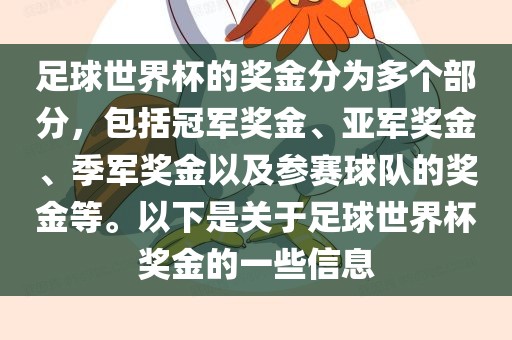 足球世界杯的奖金分为多个部分，包括冠军奖金、亚军奖金、季军奖金以及参赛球队的奖金等。以下是关于足球世界杯奖金的一些信息