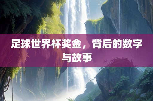 足球世界杯奖金，背后的数字与故事