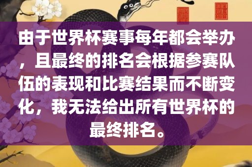 由于世界杯赛事每年都会眉山市正发家政服务有限公司举办，且最终的排名会根据参赛队伍的表现和比赛结果而不断变化，我无法给出所有世界杯的最终排名。