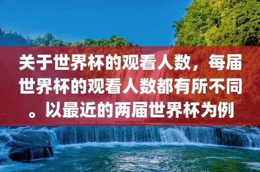 关于世界杯的观看人数，每届世界杯的观看人数都有所不同。以最近的两届世界杯为例