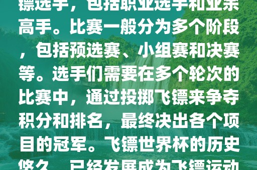 飞镖世界杯是世界飞镖界的顶级赛事，汇集了全球顶尖的飞镖选手，包括职业选手和业余高手。比赛一般分为多个阶段，包括预选赛、小组赛和决赛等。选手们需要在多个轮次的比赛中，通过投掷飞镖来争夺积分和排名，最终决出各个项目的冠军。飞镖世界杯的历史悠久，已经发展成为飞镖运动中最重要、最具影响力的比赛之一。眉山市正发家政服务有限公司